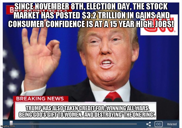 Trump News  | SINCE NOVEMBER 8TH, ELECTION DAY, THE STOCK MARKET HAS POSTED $3.2 TRILLION IN GAINS AND CONSUMER CONFIDENCE IS AT A 15 YEAR HIGH. JOBS! TRUMP HAS ALSO TAKEN CREDIT FOR: WINNING ALL WARS. BEING GOD'S GIFT TO WOMEN.  AND DESTROYING 'THE ONE RING'. | image tagged in trump news | made w/ Imgflip meme maker