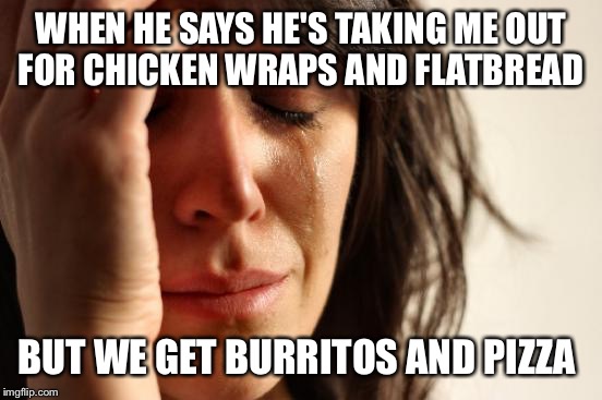 First World Problems Meme | WHEN HE SAYS HE'S TAKING ME OUT FOR CHICKEN WRAPS AND FLATBREAD; BUT WE GET BURRITOS AND PIZZA | image tagged in memes,first world problems | made w/ Imgflip meme maker