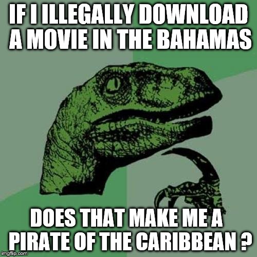 Philosoraptor Meme | IF I ILLEGALLY DOWNLOAD A MOVIE IN THE BAHAMAS; DOES THAT MAKE ME A  PIRATE OF THE CARIBBEAN ? | image tagged in memes,philosoraptor | made w/ Imgflip meme maker