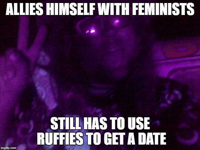 Crazy Hippy | ALLIES HIMSELF WITH FEMINISTS; STILL HAS TO USE RUFFIES TO GET A DATE | image tagged in crazy hippy | made w/ Imgflip meme maker