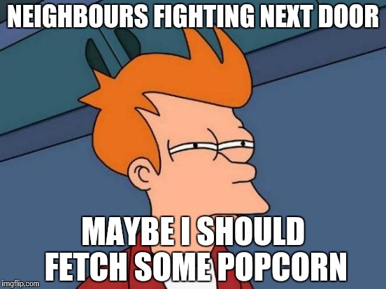 free entertainment opportunity | NEIGHBOURS FIGHTING NEXT DOOR; MAYBE I SHOULD FETCH SOME POPCORN | image tagged in memes,futurama fry,funny | made w/ Imgflip meme maker