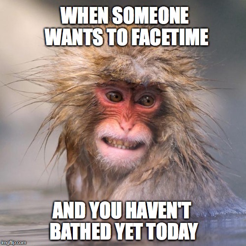 WHEN SOMEONE WANTS TO FACETIME; AND YOU HAVEN'T BATHED YET TODAY | image tagged in facetime,technology,work,job | made w/ Imgflip meme maker