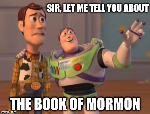 X, X Everywhere | SIR, LET ME TELL YOU ABOUT; THE BOOK OF MORMON | image tagged in memes,x x everywhere | made w/ Imgflip meme maker