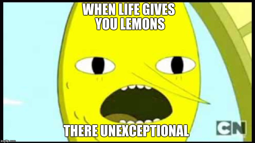 when life gives you lemons | WHEN LIFE GIVES YOU LEMONS; THERE UNEXCEPTIONAL | image tagged in lemongrab | made w/ Imgflip meme maker