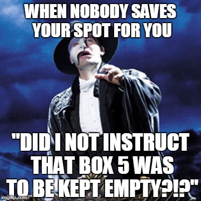 phantom of the opera | WHEN NOBODY SAVES YOUR SPOT FOR YOU; "DID I NOT INSTRUCT THAT BOX 5 WAS TO BE KEPT EMPTY?!?" | image tagged in phantom of the opera | made w/ Imgflip meme maker
