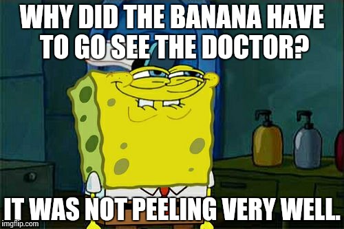 spongebob knows | WHY DID THE BANANA HAVE TO GO SEE THE DOCTOR? IT WAS NOT PEELING VERY WELL. | image tagged in memes,dont you squidward,funny | made w/ Imgflip meme maker