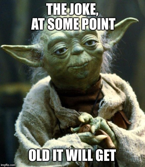 Star Wars Yoda Meme | THE JOKE, AT SOME POINT; OLD IT WILL GET | image tagged in memes,star wars yoda | made w/ Imgflip meme maker