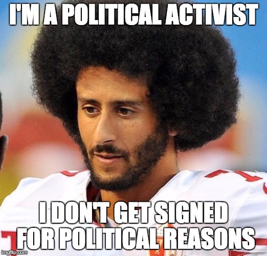 `kaepernick gamb;e | I'M A POLITICAL ACTIVIST; I DON'T GET SIGNED FOR POLITICAL REASONS | image tagged in kaepernick gambe | made w/ Imgflip meme maker