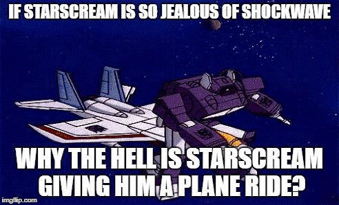 Transformers gone wrong | IF STARSCREAM IS SO JEALOUS OF SHOCKWAVE; WHY THE HELL IS STARSCREAM GIVING HIM A PLANE RIDE? | image tagged in transformers gone wrong | made w/ Imgflip meme maker