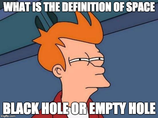 Futurama Fry Meme | WHAT IS THE DEFINITION OF SPACE; BLACK HOLE OR EMPTY HOLE | image tagged in memes,futurama fry | made w/ Imgflip meme maker