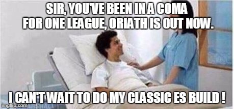 Sir, you've been in a coma | SIR, YOU'VE BEEN IN A COMA FOR ONE LEAGUE, ORIATH IS OUT NOW. I CAN'T WAIT TO DO MY CLASSIC ES BUILD ! | image tagged in sir you've been in a coma | made w/ Imgflip meme maker