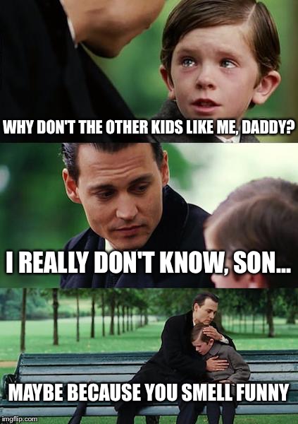 Why Don't They Like Me? | WHY DON'T THE OTHER KIDS LIKE ME, DADDY? I REALLY DON'T KNOW, SON... MAYBE BECAUSE YOU SMELL FUNNY | image tagged in memes,finding neverland,smelly,nobody likes me | made w/ Imgflip meme maker
