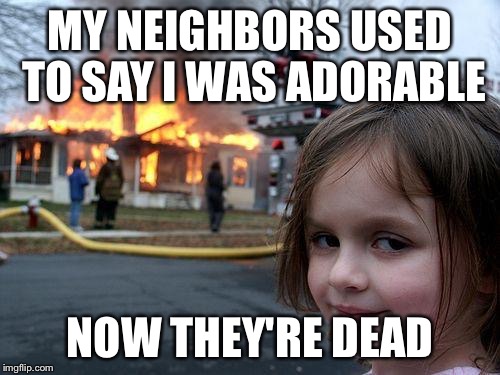 Disaster Girl | MY NEIGHBORS USED TO SAY I WAS ADORABLE; NOW THEY'RE DEAD | image tagged in memes,disaster girl | made w/ Imgflip meme maker