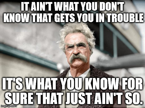 Mark Twain | IT AIN'T WHAT YOU DON'T KNOW THAT GETS YOU IN TROUBLE; IT'S WHAT YOU KNOW FOR SURE THAT JUST AIN'T SO. | image tagged in mark twain | made w/ Imgflip meme maker