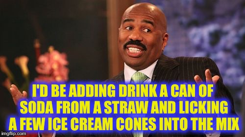 Steve Harvey Meme | I'D BE ADDING DRINK A CAN OF SODA FROM A STRAW AND LICKING A FEW ICE CREAM CONES INTO THE MIX | image tagged in memes,steve harvey | made w/ Imgflip meme maker