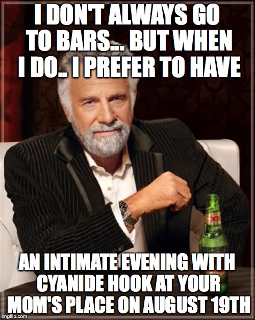 The Most Interesting Man In The World | I DON'T ALWAYS GO TO BARS... BUT WHEN I DO.. I PREFER TO HAVE; AN INTIMATE EVENING WITH CYANIDE HOOK AT YOUR MOM'S PLACE ON AUGUST 19TH | image tagged in memes,the most interesting man in the world | made w/ Imgflip meme maker