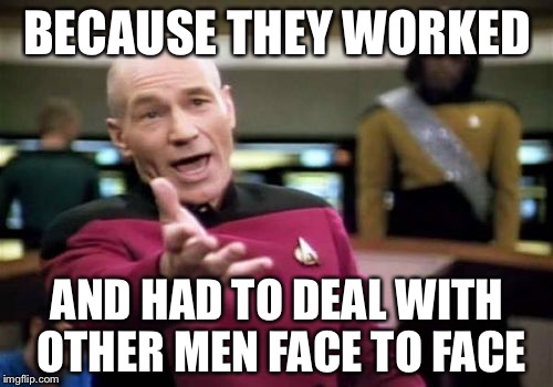 Picard Wtf Meme | BECAUSE THEY WORKED AND HAD TO DEAL WITH OTHER MEN FACE TO FACE | image tagged in memes,picard wtf | made w/ Imgflip meme maker