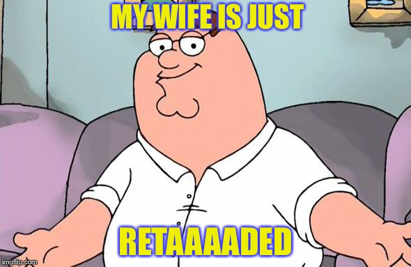 MY WIFE IS JUST RETAAAADED | made w/ Imgflip meme maker
