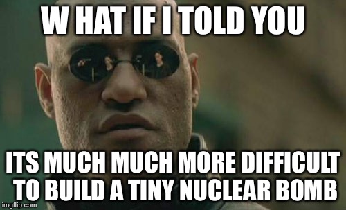 Matrix Morpheus Meme | W HAT IF I TOLD YOU ITS MUCH MUCH MORE DIFFICULT TO BUILD A TINY NUCLEAR BOMB | image tagged in memes,matrix morpheus | made w/ Imgflip meme maker