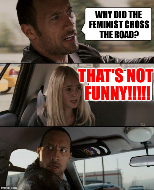 Why did the feminist cross the road? | WHY DID THE FEMINIST CROSS THE ROAD? THAT'S NOT FUNNY!!!!! | image tagged in memes,the rock driving,feminist,sjw | made w/ Imgflip meme maker