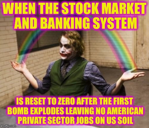 WHEN THE STOCK MARKET AND BANKING SYSTEM IS RESET TO ZERO AFTER THE FIRST BOMB EXPLODES LEAVING NO AMERICAN PRIVATE SECTOR JOBS ON US SOIL | made w/ Imgflip meme maker