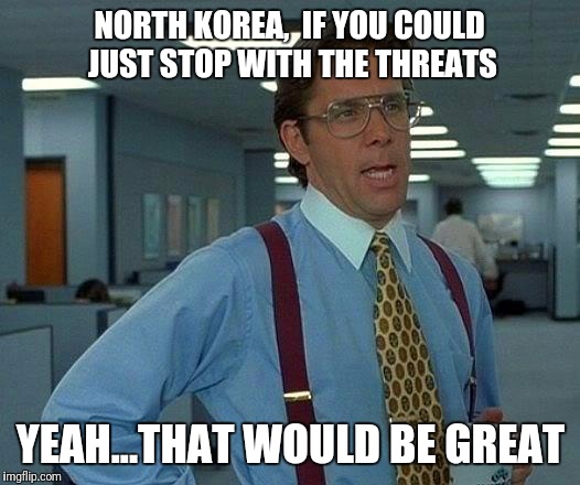 That Would Be Great | NORTH KOREA,  IF YOU COULD JUST STOP WITH THE THREATS; YEAH...THAT WOULD BE GREAT | image tagged in memes,that would be great | made w/ Imgflip meme maker