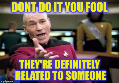 Picard Wtf Meme | DONT DO IT YOU FOOL THEY'RE DEFINITELY RELATED TO SOMEONE | image tagged in memes,picard wtf | made w/ Imgflip meme maker