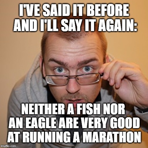 Choosing sides will not grant you the whole. | I'VE SAID IT BEFORE AND I'LL SAY IT AGAIN:; NEITHER A FISH NOR AN EAGLE ARE VERY GOOD AT RUNNING A MARATHON | image tagged in memes,politics,bipolar,opposites,black and white,i know fuck me right | made w/ Imgflip meme maker