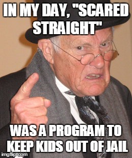 Back In My Day Meme | IN MY DAY, "SCARED STRAIGHT"; WAS A PROGRAM TO KEEP KIDS OUT OF JAIL | image tagged in memes,back in my day | made w/ Imgflip meme maker
