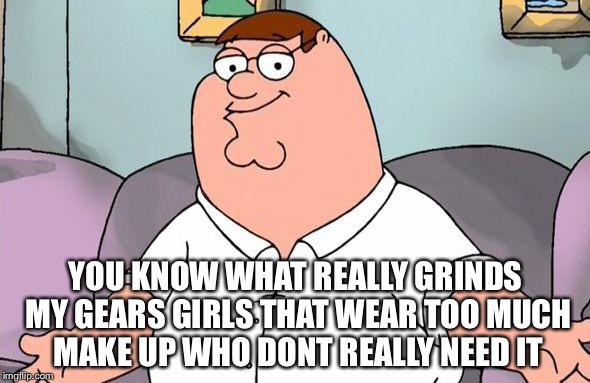 YOU KNOW WHAT REALLY GRINDS MY GEARS GIRLS THAT WEAR TOO MUCH MAKE UP WHO DONT REALLY NEED IT | made w/ Imgflip meme maker