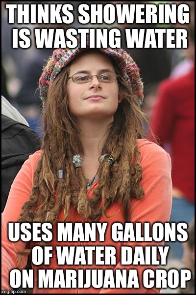 Don't Waste Water | THINKS SHOWERING IS WASTING WATER; USES MANY GALLONS OF WATER DAILY ON MARIJUANA CROP | image tagged in memes,college liberal,water,waste,marijuana | made w/ Imgflip meme maker