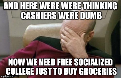 Captain Picard Facepalm Meme | AND HERE WERE WERE THINKING CASHIERS WERE DUMB NOW WE NEED FREE SOCIALIZED COLLEGE JUST TO BUY GROCERIES | image tagged in memes,captain picard facepalm | made w/ Imgflip meme maker