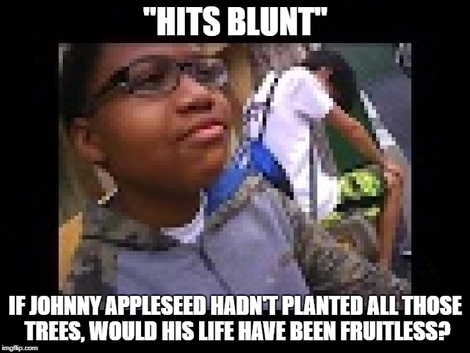 "HITS BLUNT"; IF JOHNNY APPLESEED HADN'T PLANTED ALL THOSE TREES, WOULD HIS LIFE HAVE BEEN FRUITLESS? | image tagged in better hits blunt | made w/ Imgflip meme maker