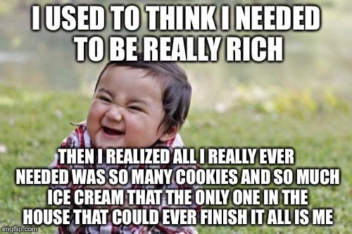 Evil Toddler Meme | I USED TO THINK I NEEDED TO BE REALLY RICH THEN I REALIZED ALL I REALLY EVER NEEDED WAS SO MANY COOKIES AND SO MUCH ICE CREAM THAT THE ONLY  | image tagged in memes,evil toddler | made w/ Imgflip meme maker