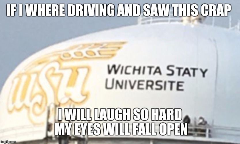 Wichita Staty | IF I WHERE DRIVING AND SAW THIS CRAP; I WILL LAUGH SO HARD MY EYES WILL FALL OPEN | image tagged in wichita staty | made w/ Imgflip meme maker