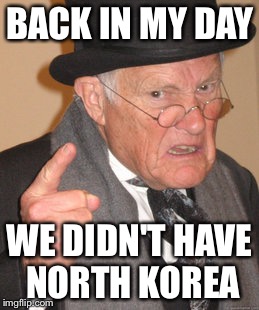 Back In My Day Meme | BACK IN MY DAY; WE DIDN'T HAVE NORTH KOREA | image tagged in memes,back in my day | made w/ Imgflip meme maker