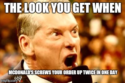 Vince McMahon Shout | THE LOOK YOU GET WHEN; MCDONALD'S SCREWS YOUR ORDER UP TWICE IN ONE DAY | image tagged in vince mcmahon shout | made w/ Imgflip meme maker