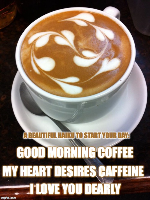 Heart coffee | A BEAUTIFUL HAIKU TO START YOUR DAY:; GOOD MORNING COFFEE; MY HEART DESIRES CAFFEINE; I LOVE YOU DEARLY | image tagged in heart coffee | made w/ Imgflip meme maker