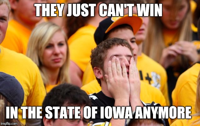 Sad Iowa Fan | THEY JUST CAN'T WIN; IN THE STATE OF IOWA ANYMORE | image tagged in sad iowa fan | made w/ Imgflip meme maker