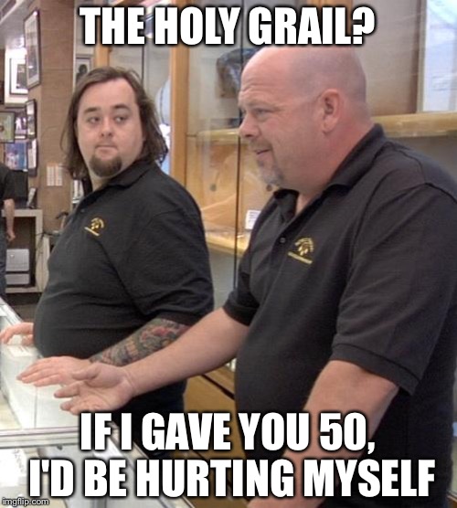 pawn stars rebuttal | THE HOLY GRAIL? IF I GAVE YOU 50, I'D BE HURTING MYSELF | image tagged in pawn stars rebuttal | made w/ Imgflip meme maker