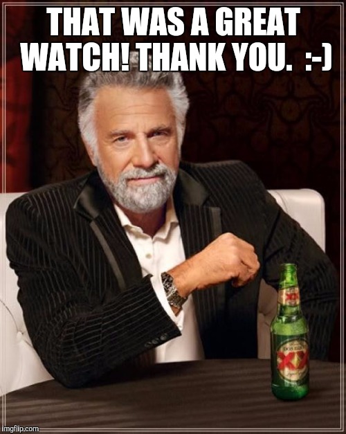 The Most Interesting Man In The World Meme | THAT WAS A GREAT WATCH! THANK YOU.  :-) | image tagged in memes,the most interesting man in the world | made w/ Imgflip meme maker