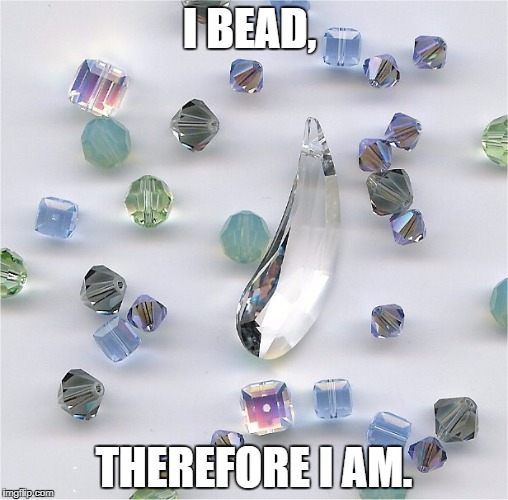 I bead... Therefore I am! | I BEAD, THEREFORE I AM. | image tagged in beads,jewelry making | made w/ Imgflip meme maker