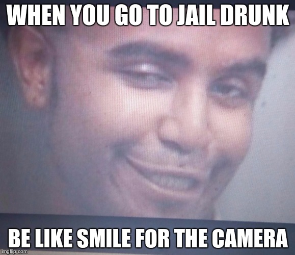 drunk people | WHEN YOU GO TO JAIL DRUNK; BE LIKE SMILE FOR THE CAMERA | image tagged in drunk | made w/ Imgflip meme maker