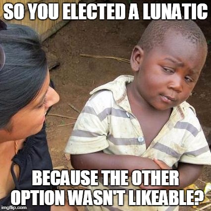Third World Skeptical Kid Meme | SO YOU ELECTED A LUNATIC BECAUSE THE OTHER OPTION WASN'T LIKEABLE? | image tagged in memes,third world skeptical kid | made w/ Imgflip meme maker