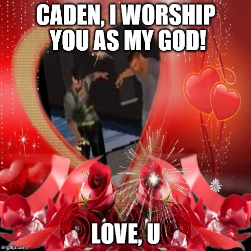 CADEN, I WORSHIP YOU AS MY GOD! LOVE, U | made w/ Imgflip meme maker