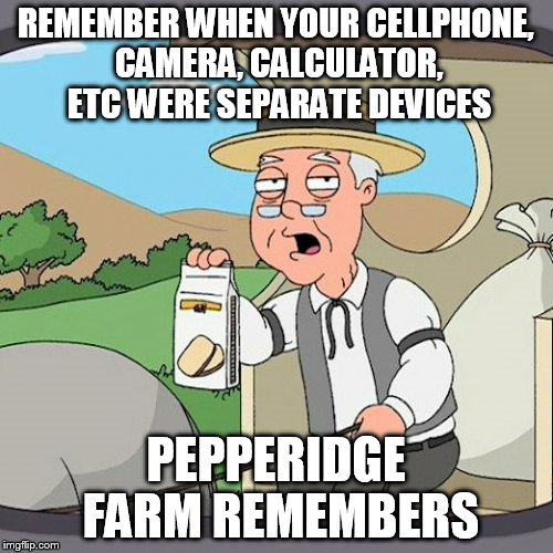 Pepperidge Farm Remembers Meme | REMEMBER WHEN YOUR CELLPHONE, CAMERA, CALCULATOR, ETC
WERE SEPARATE DEVICES; PEPPERIDGE FARM REMEMBERS | image tagged in memes,pepperidge farm remembers | made w/ Imgflip meme maker