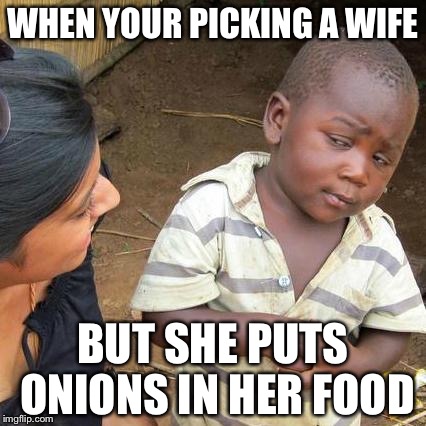 Third World Skeptical Kid | WHEN YOUR PICKING A WIFE; BUT SHE PUTS ONIONS IN HER FOOD | image tagged in memes,third world skeptical kid | made w/ Imgflip meme maker