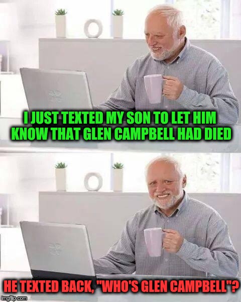 Hide the Pain Harold Meme | I JUST TEXTED MY SON TO LET HIM KNOW THAT GLEN CAMPBELL HAD DIED; HE TEXTED BACK, "WHO'S GLEN CAMPBELL"? | image tagged in memes,hide the pain harold | made w/ Imgflip meme maker