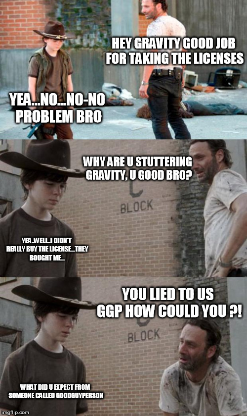 Rick and Carl 3 Meme | HEY GRAVITY GOOD JOB FOR TAKING THE LICENSES; YEA...NO...NO-NO PROBLEM BRO; WHY ARE U STUTTERING GRAVITY, U GOOD BRO? YEA..WELL..I DIDN'T REALLY BUY THE LICENSE...THEY BOUGHT ME... YOU LIED TO US GGP HOW COULD YOU ?! WHAT DID U EXPECT FROM SOMEONE CALLED GOODGUYPERSON | image tagged in memes,rick and carl 3 | made w/ Imgflip meme maker