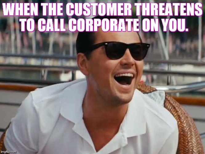 WHEN THE CUSTOMER THREATENS TO CALL CORPORATE ON YOU. | image tagged in very funny | made w/ Imgflip meme maker